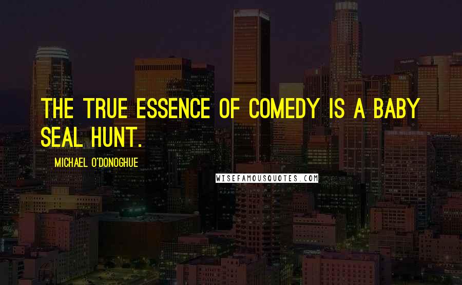 Michael O'Donoghue Quotes: The true essence of comedy is a baby seal hunt.