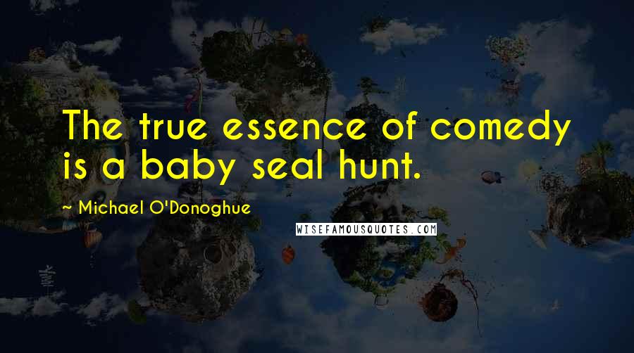 Michael O'Donoghue Quotes: The true essence of comedy is a baby seal hunt.