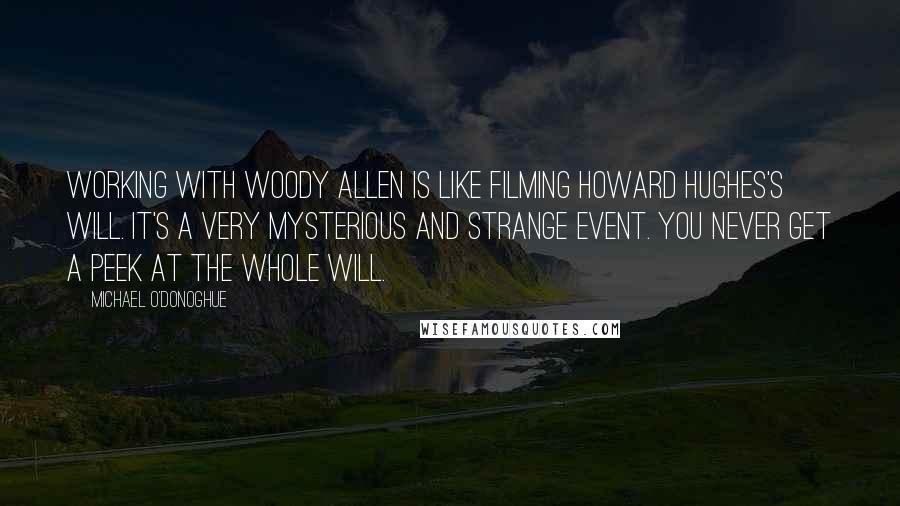 Michael O'Donoghue Quotes: Working with Woody Allen is like filming Howard Hughes's will. It's a very mysterious and strange event. You never get a peek at the whole will.