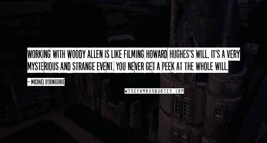 Michael O'Donoghue Quotes: Working with Woody Allen is like filming Howard Hughes's will. It's a very mysterious and strange event. You never get a peek at the whole will.