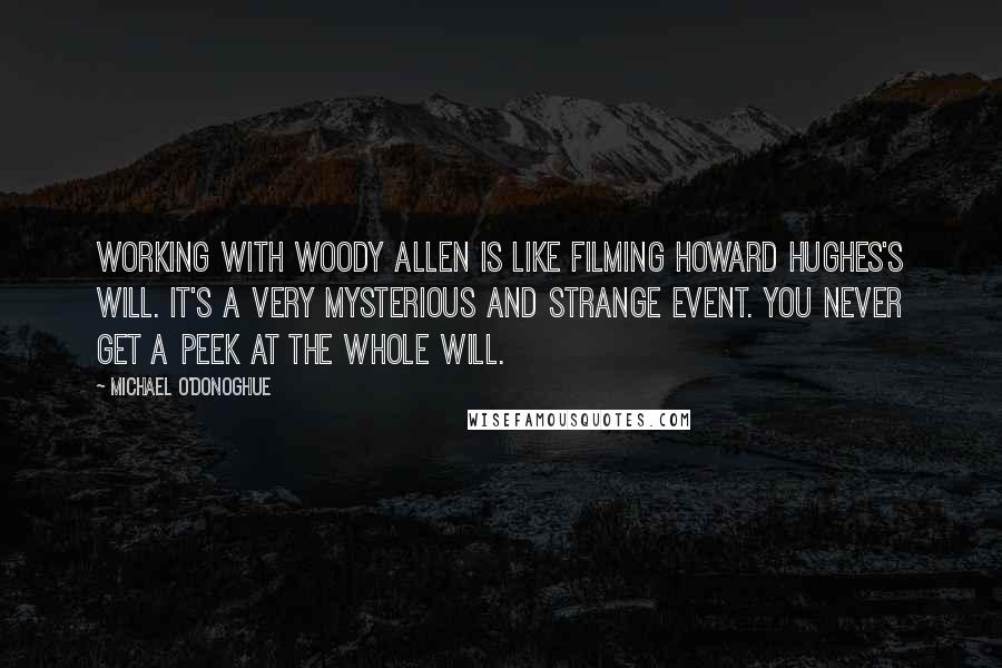 Michael O'Donoghue Quotes: Working with Woody Allen is like filming Howard Hughes's will. It's a very mysterious and strange event. You never get a peek at the whole will.