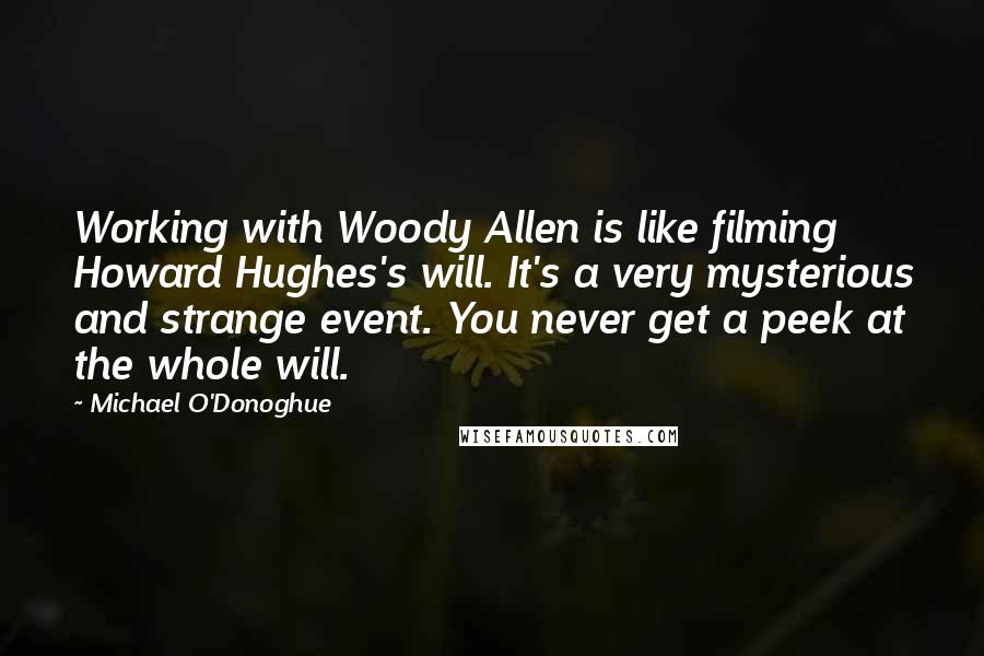 Michael O'Donoghue Quotes: Working with Woody Allen is like filming Howard Hughes's will. It's a very mysterious and strange event. You never get a peek at the whole will.