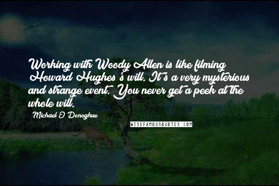 Michael O'Donoghue Quotes: Working with Woody Allen is like filming Howard Hughes's will. It's a very mysterious and strange event. You never get a peek at the whole will.