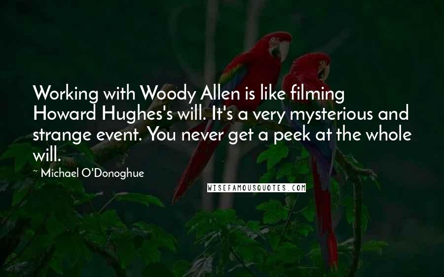 Michael O'Donoghue Quotes: Working with Woody Allen is like filming Howard Hughes's will. It's a very mysterious and strange event. You never get a peek at the whole will.