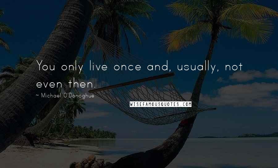 Michael O'Donoghue Quotes: You only live once and, usually, not even then.