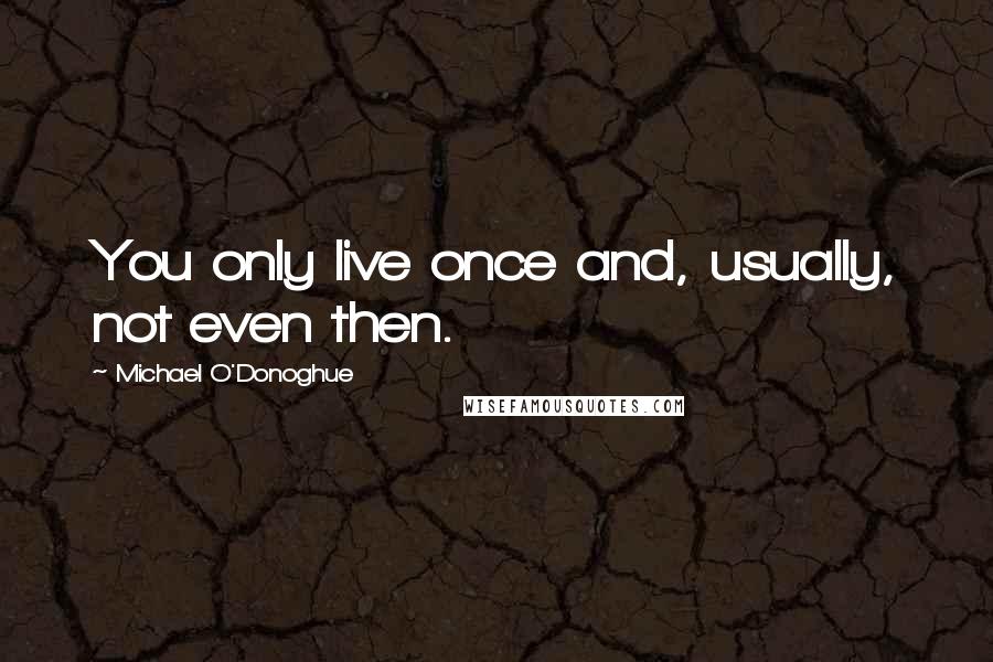 Michael O'Donoghue Quotes: You only live once and, usually, not even then.