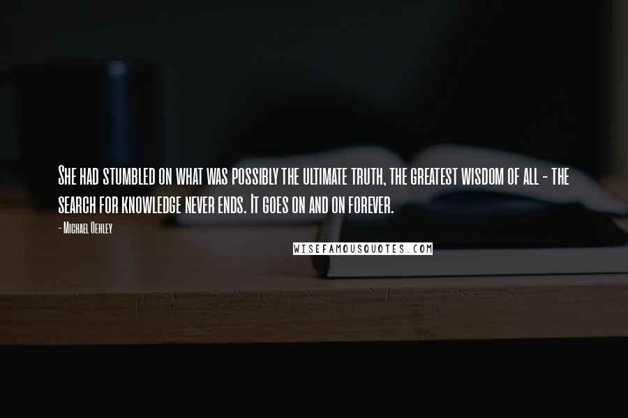Michael Oehley Quotes: She had stumbled on what was possibly the ultimate truth, the greatest wisdom of all - the search for knowledge never ends. It goes on and on forever.
