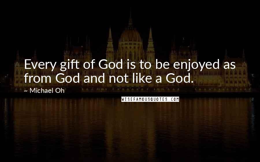 Michael Oh Quotes: Every gift of God is to be enjoyed as from God and not like a God.