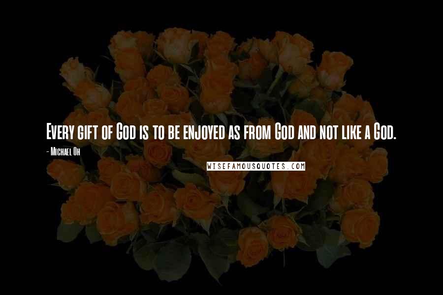 Michael Oh Quotes: Every gift of God is to be enjoyed as from God and not like a God.