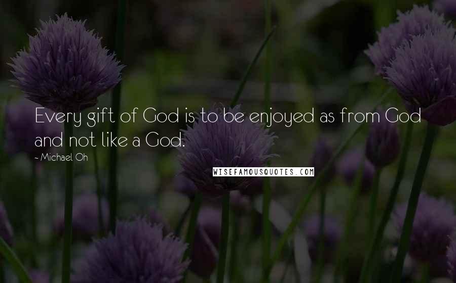 Michael Oh Quotes: Every gift of God is to be enjoyed as from God and not like a God.