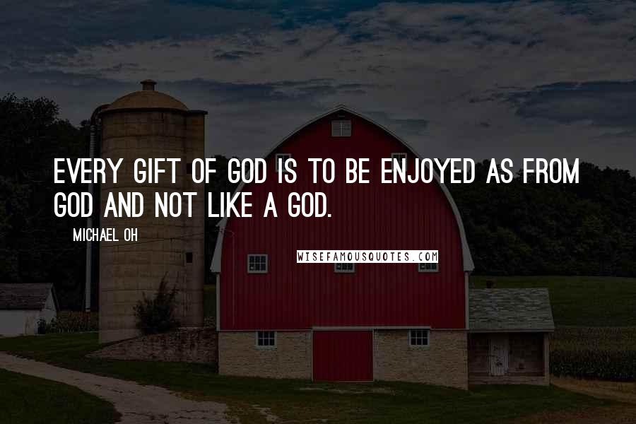 Michael Oh Quotes: Every gift of God is to be enjoyed as from God and not like a God.