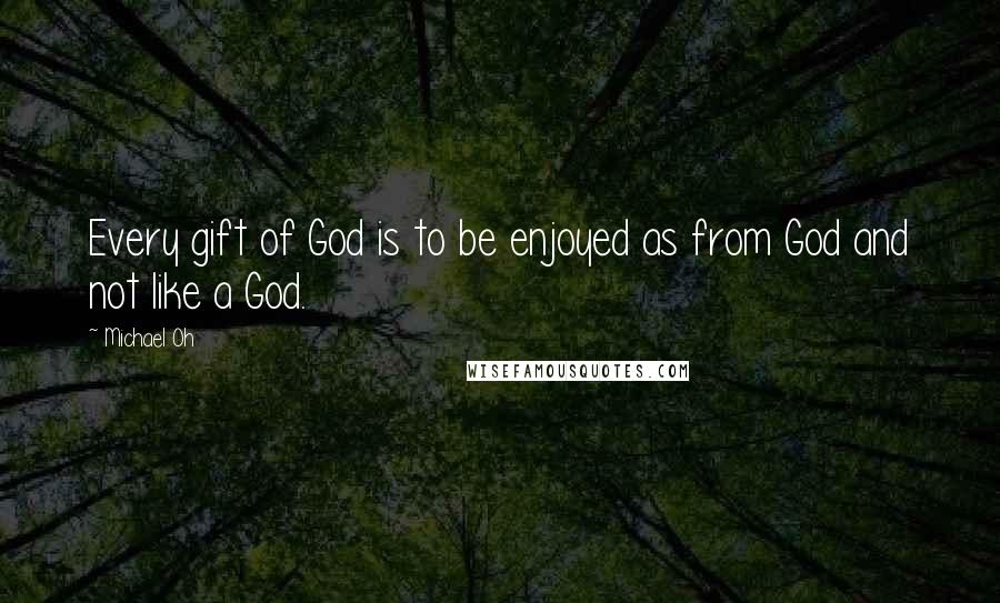 Michael Oh Quotes: Every gift of God is to be enjoyed as from God and not like a God.