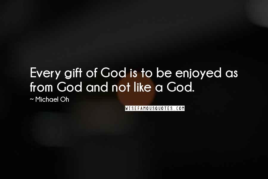 Michael Oh Quotes: Every gift of God is to be enjoyed as from God and not like a God.