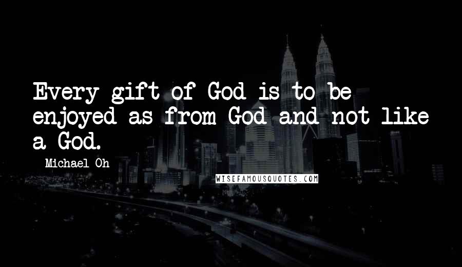 Michael Oh Quotes: Every gift of God is to be enjoyed as from God and not like a God.