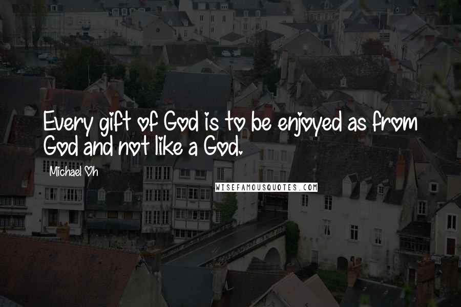 Michael Oh Quotes: Every gift of God is to be enjoyed as from God and not like a God.