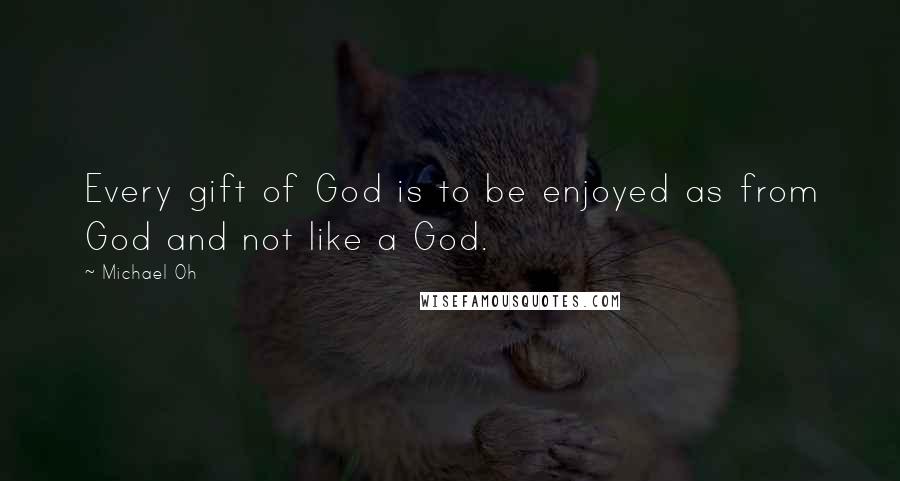 Michael Oh Quotes: Every gift of God is to be enjoyed as from God and not like a God.