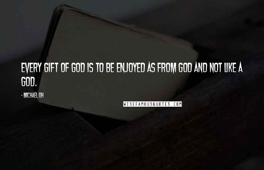 Michael Oh Quotes: Every gift of God is to be enjoyed as from God and not like a God.