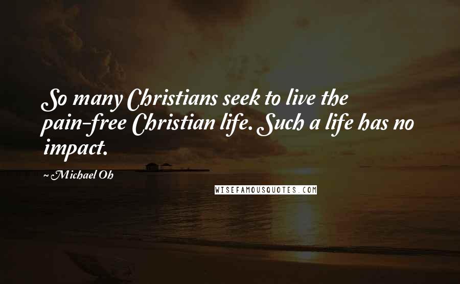 Michael Oh Quotes: So many Christians seek to live the pain-free Christian life. Such a life has no impact.