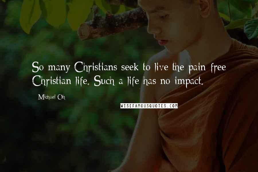 Michael Oh Quotes: So many Christians seek to live the pain-free Christian life. Such a life has no impact.