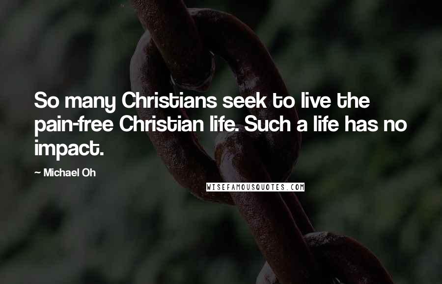 Michael Oh Quotes: So many Christians seek to live the pain-free Christian life. Such a life has no impact.