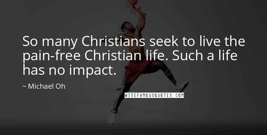 Michael Oh Quotes: So many Christians seek to live the pain-free Christian life. Such a life has no impact.