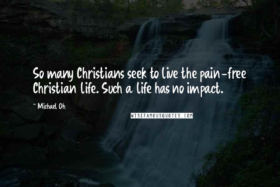 Michael Oh Quotes: So many Christians seek to live the pain-free Christian life. Such a life has no impact.