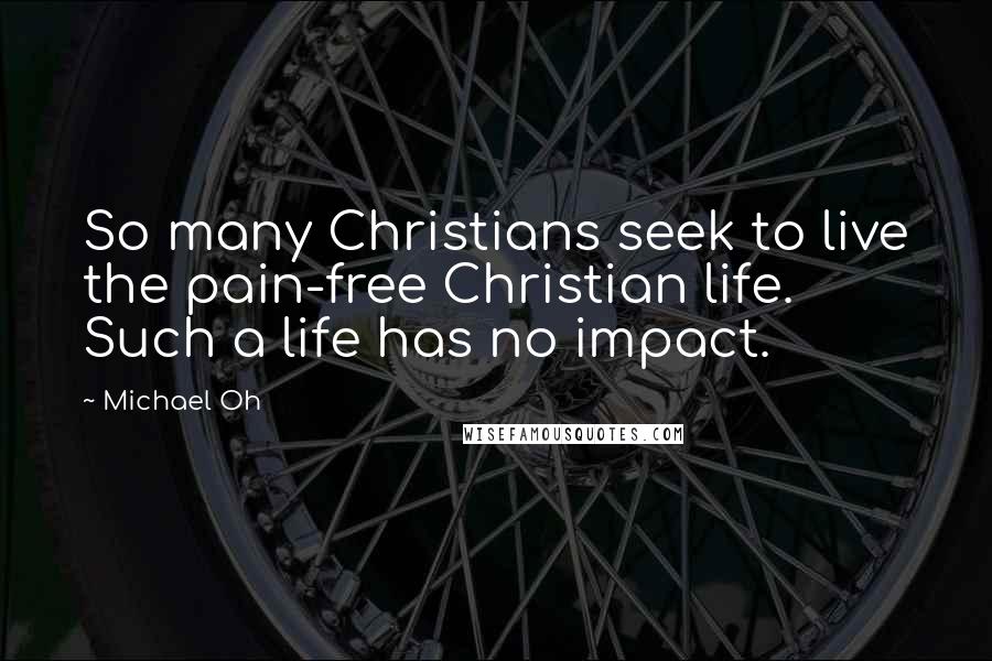 Michael Oh Quotes: So many Christians seek to live the pain-free Christian life. Such a life has no impact.