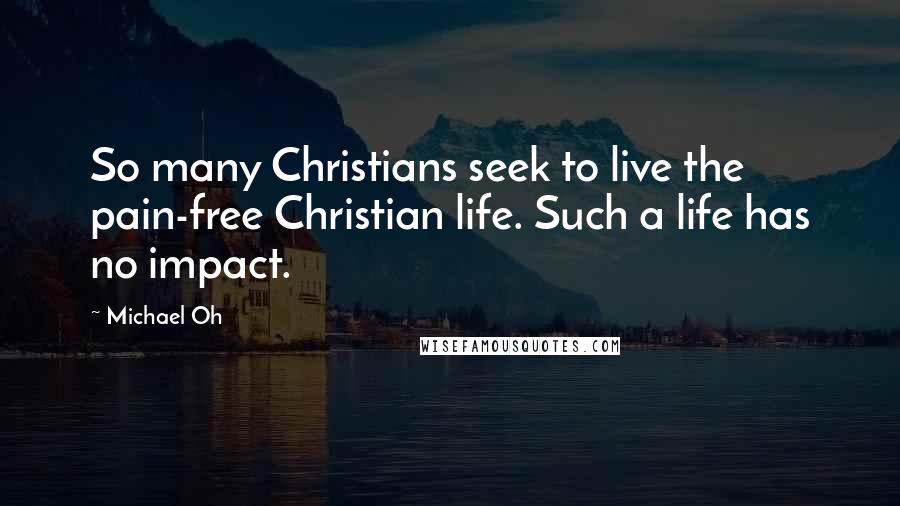 Michael Oh Quotes: So many Christians seek to live the pain-free Christian life. Such a life has no impact.