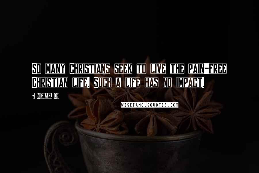 Michael Oh Quotes: So many Christians seek to live the pain-free Christian life. Such a life has no impact.