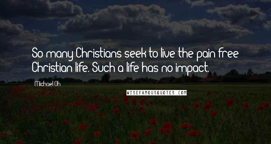 Michael Oh Quotes: So many Christians seek to live the pain-free Christian life. Such a life has no impact.