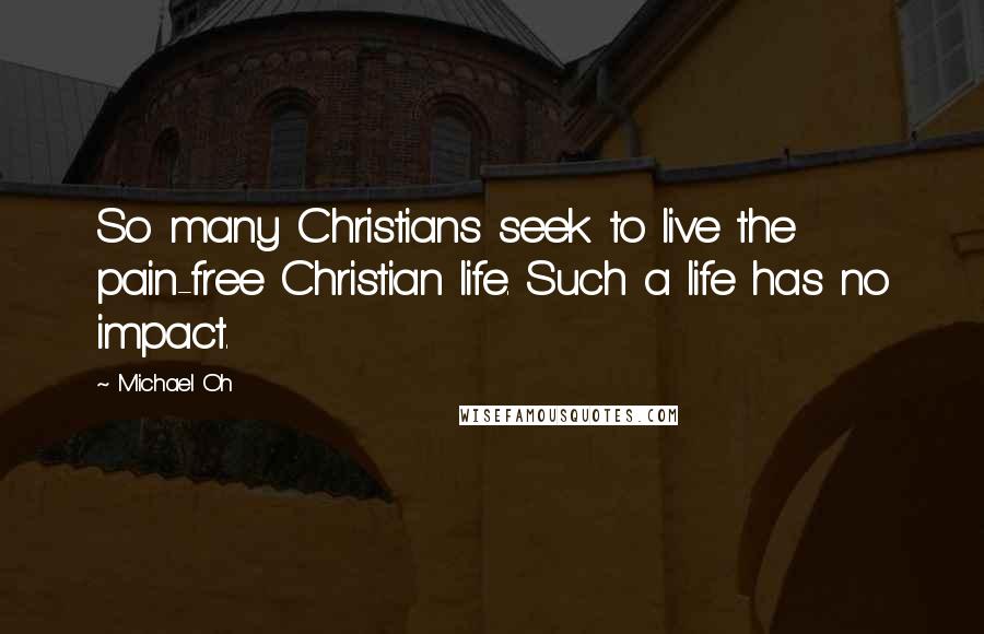 Michael Oh Quotes: So many Christians seek to live the pain-free Christian life. Such a life has no impact.