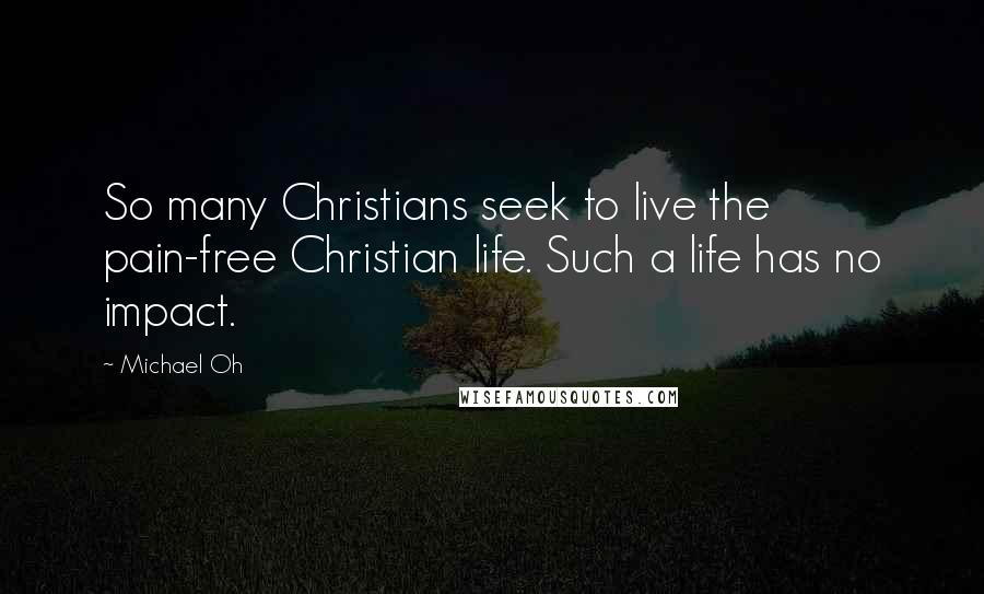 Michael Oh Quotes: So many Christians seek to live the pain-free Christian life. Such a life has no impact.