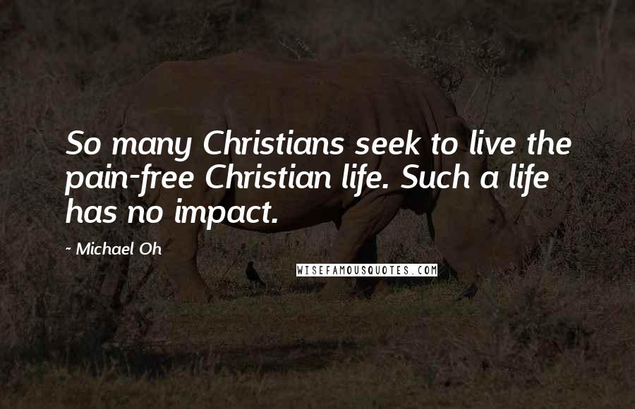 Michael Oh Quotes: So many Christians seek to live the pain-free Christian life. Such a life has no impact.