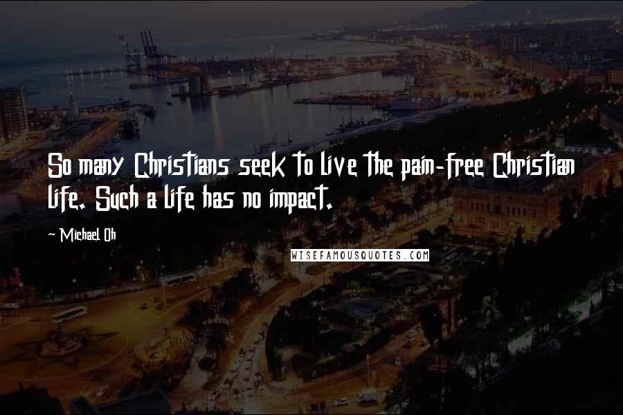 Michael Oh Quotes: So many Christians seek to live the pain-free Christian life. Such a life has no impact.