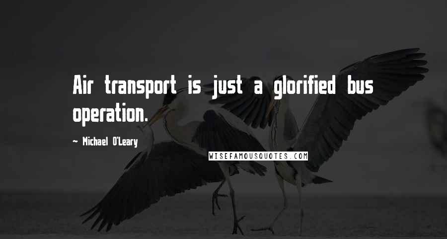 Michael O'Leary Quotes: Air transport is just a glorified bus operation.