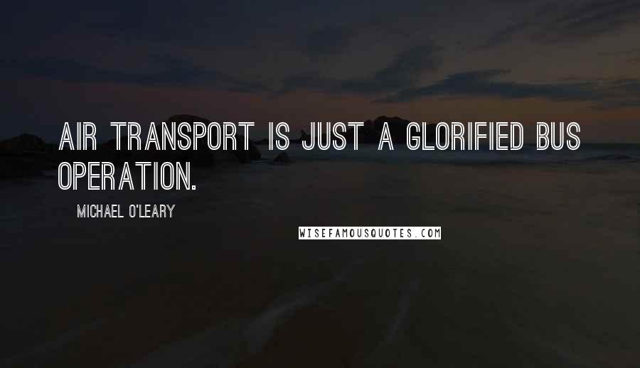 Michael O'Leary Quotes: Air transport is just a glorified bus operation.