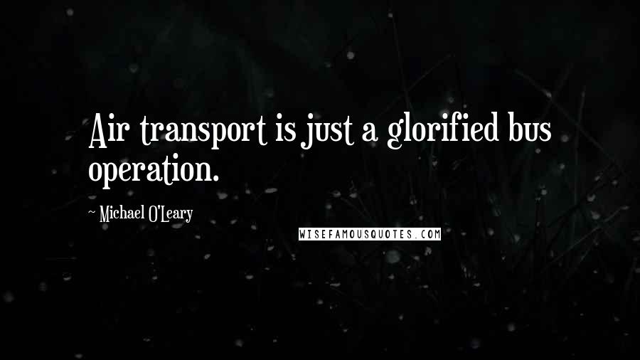 Michael O'Leary Quotes: Air transport is just a glorified bus operation.