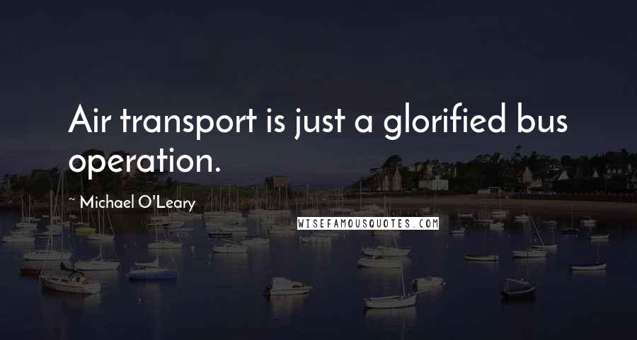 Michael O'Leary Quotes: Air transport is just a glorified bus operation.