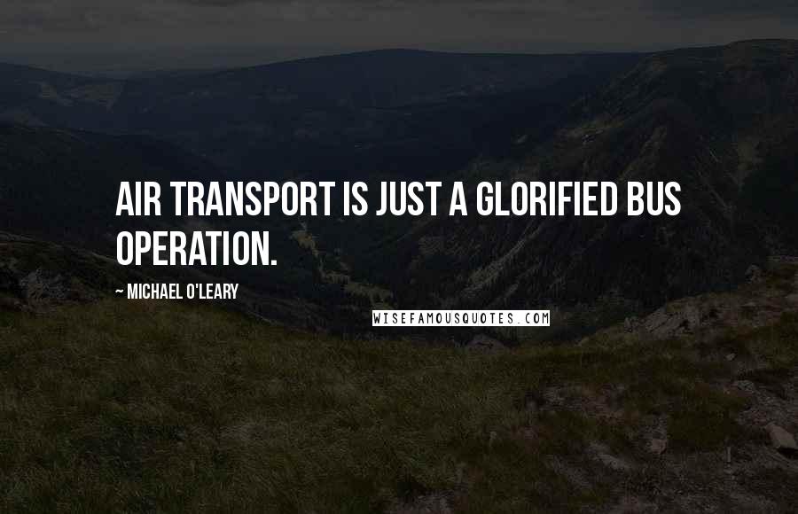 Michael O'Leary Quotes: Air transport is just a glorified bus operation.