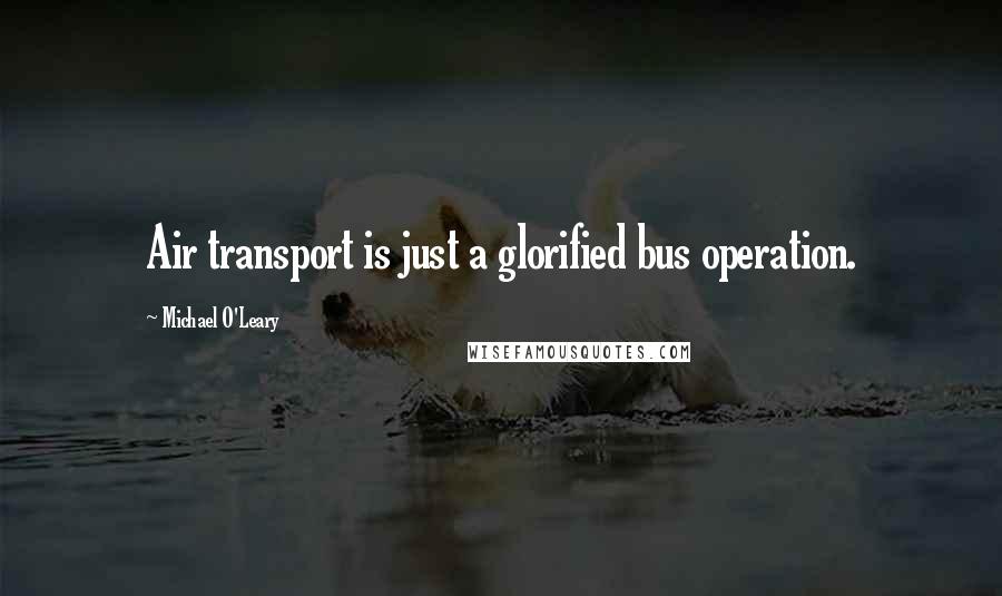 Michael O'Leary Quotes: Air transport is just a glorified bus operation.