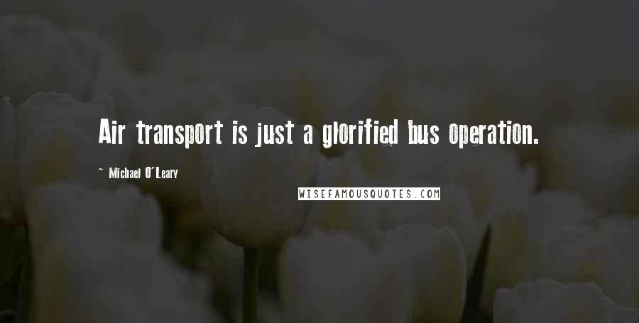 Michael O'Leary Quotes: Air transport is just a glorified bus operation.