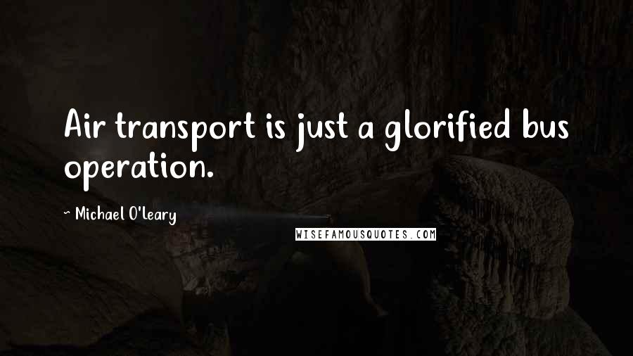 Michael O'Leary Quotes: Air transport is just a glorified bus operation.