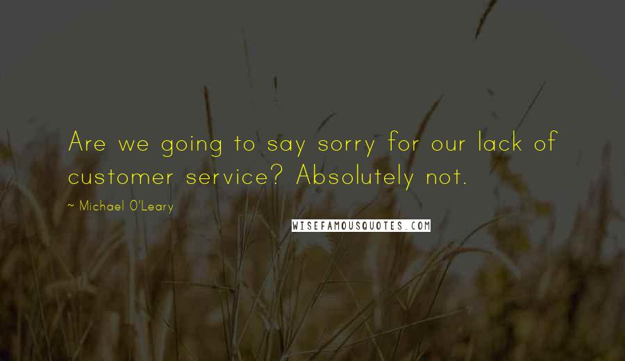 Michael O'Leary Quotes: Are we going to say sorry for our lack of customer service? Absolutely not.