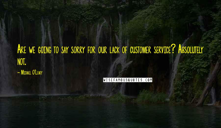 Michael O'Leary Quotes: Are we going to say sorry for our lack of customer service? Absolutely not.