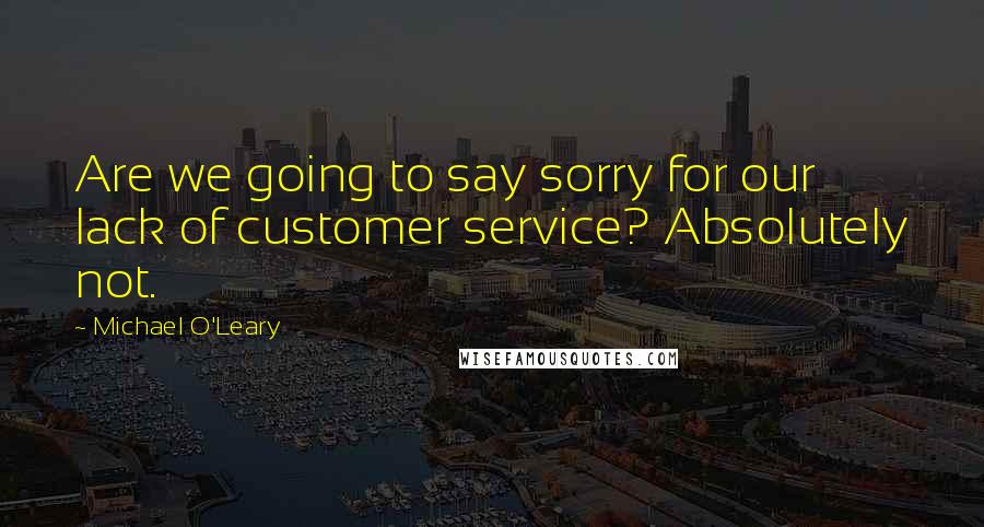 Michael O'Leary Quotes: Are we going to say sorry for our lack of customer service? Absolutely not.