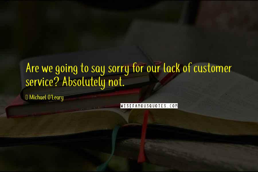 Michael O'Leary Quotes: Are we going to say sorry for our lack of customer service? Absolutely not.