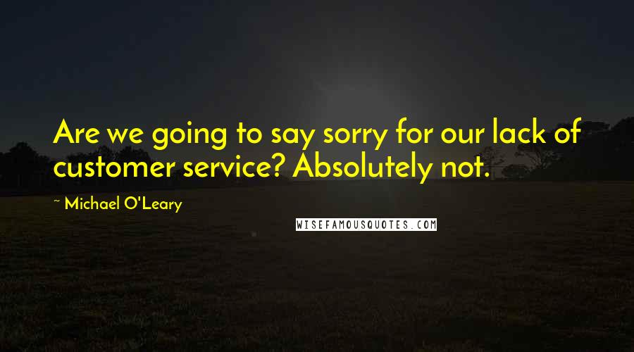 Michael O'Leary Quotes: Are we going to say sorry for our lack of customer service? Absolutely not.