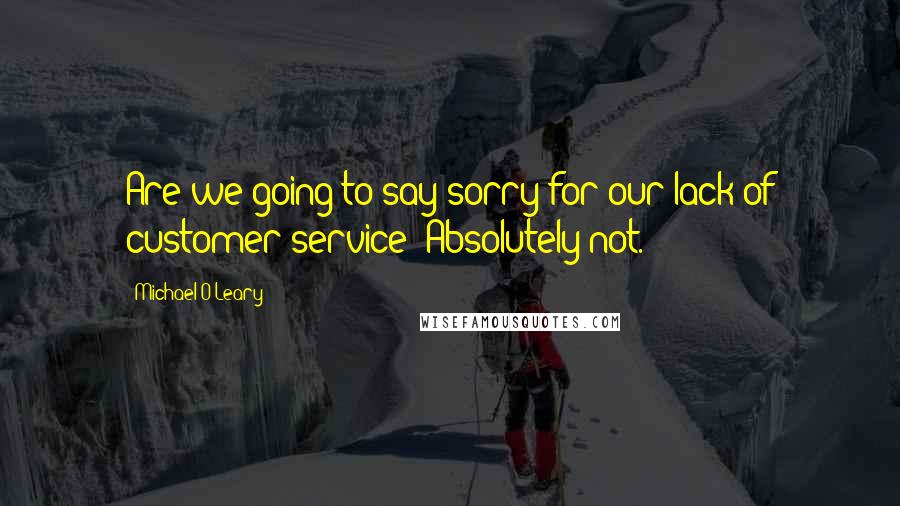 Michael O'Leary Quotes: Are we going to say sorry for our lack of customer service? Absolutely not.