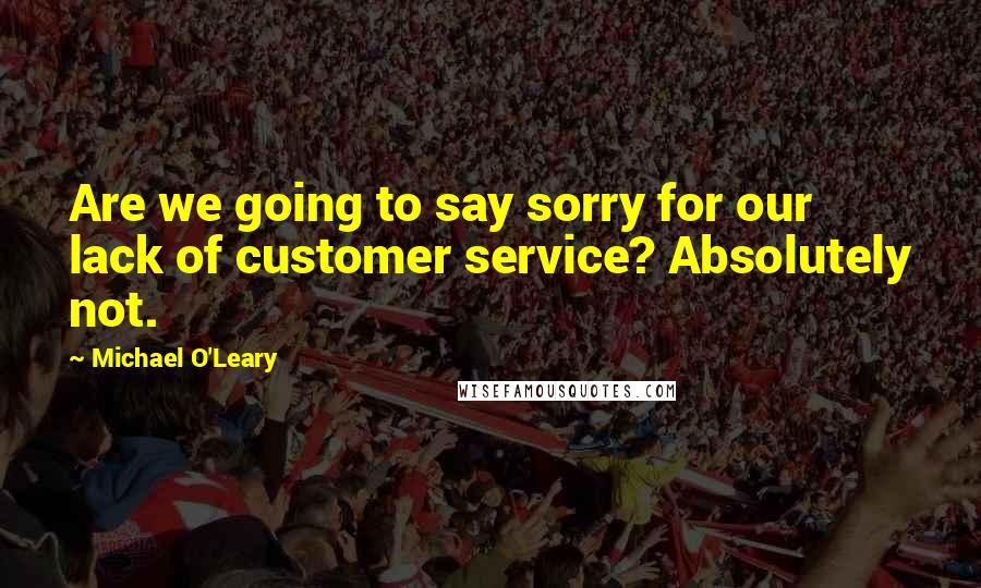 Michael O'Leary Quotes: Are we going to say sorry for our lack of customer service? Absolutely not.