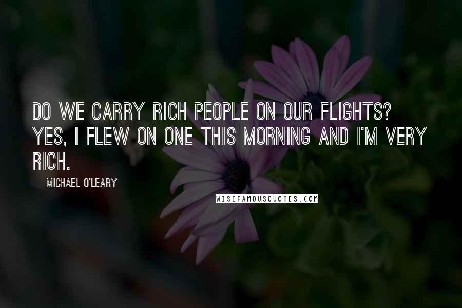 Michael O'Leary Quotes: Do we carry rich people on our flights? Yes, I flew on one this morning and I'm very rich.